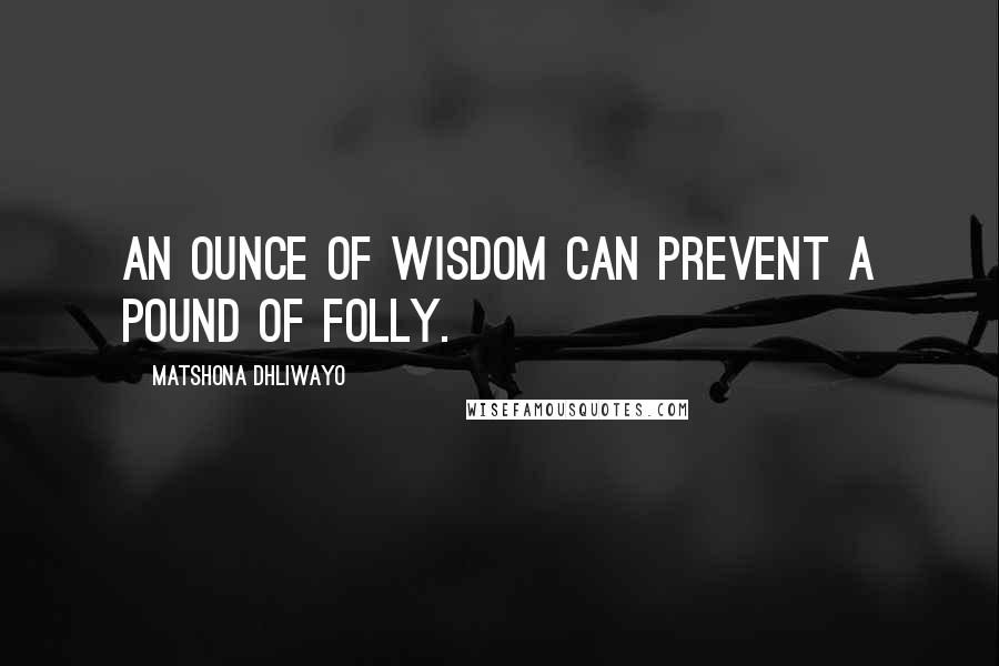 Matshona Dhliwayo Quotes: An ounce of wisdom can prevent a pound of folly.