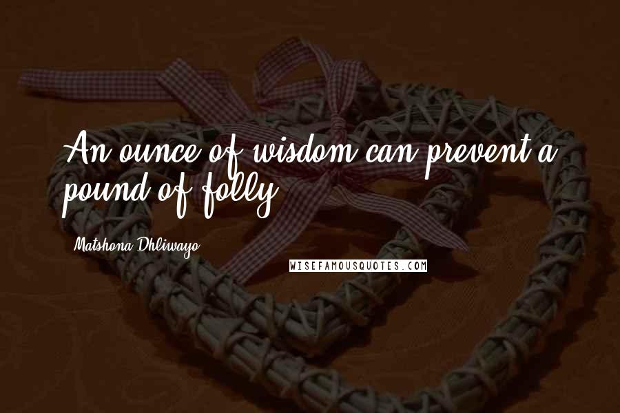 Matshona Dhliwayo Quotes: An ounce of wisdom can prevent a pound of folly.