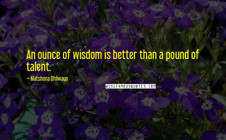 Matshona Dhliwayo Quotes: An ounce of wisdom is better than a pound of talent.