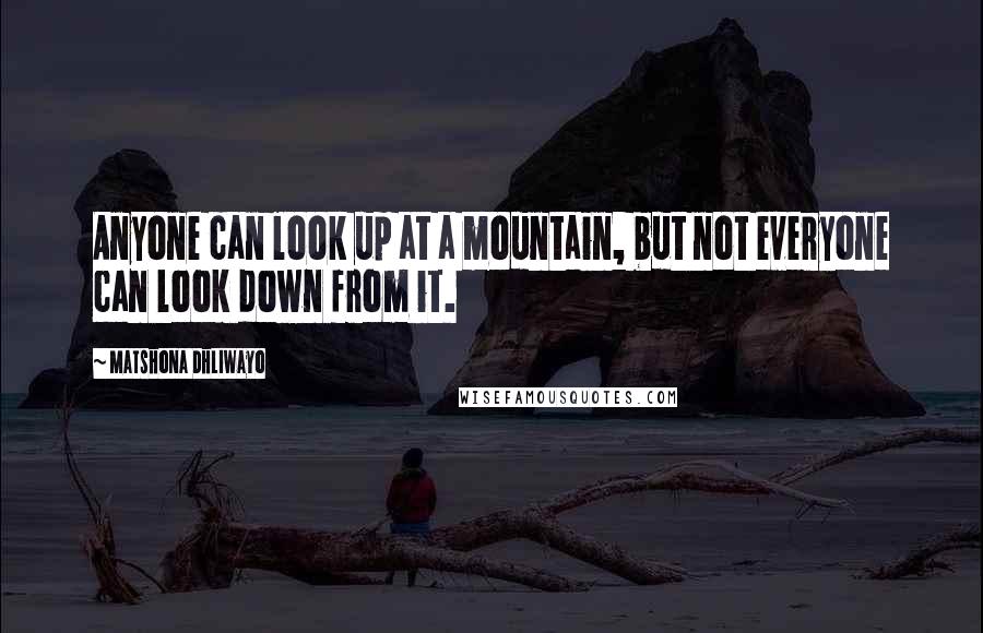 Matshona Dhliwayo Quotes: Anyone can look up at a mountain, but not everyone can look down from it.