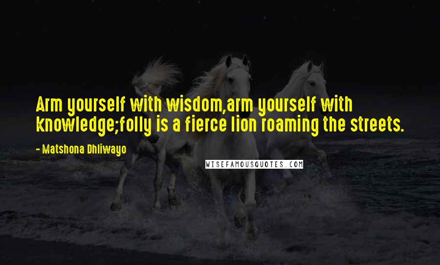 Matshona Dhliwayo Quotes: Arm yourself with wisdom,arm yourself with knowledge;folly is a fierce lion roaming the streets.