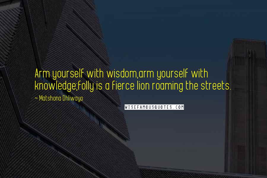 Matshona Dhliwayo Quotes: Arm yourself with wisdom,arm yourself with knowledge;folly is a fierce lion roaming the streets.