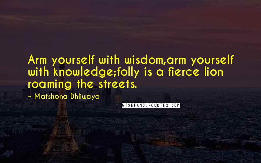 Matshona Dhliwayo Quotes: Arm yourself with wisdom,arm yourself with knowledge;folly is a fierce lion roaming the streets.