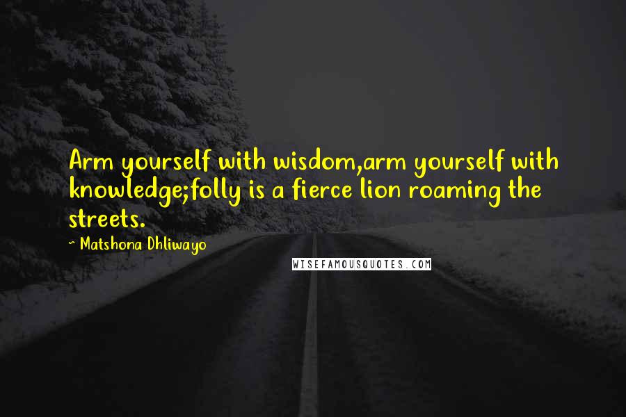 Matshona Dhliwayo Quotes: Arm yourself with wisdom,arm yourself with knowledge;folly is a fierce lion roaming the streets.