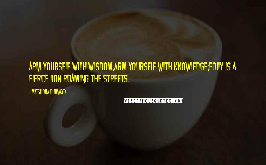 Matshona Dhliwayo Quotes: Arm yourself with wisdom,arm yourself with knowledge;folly is a fierce lion roaming the streets.