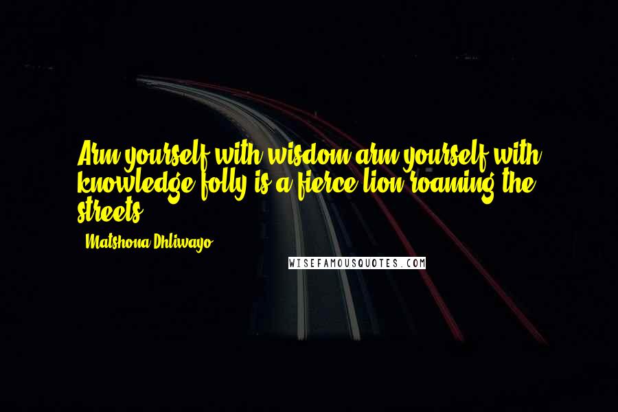 Matshona Dhliwayo Quotes: Arm yourself with wisdom,arm yourself with knowledge;folly is a fierce lion roaming the streets.