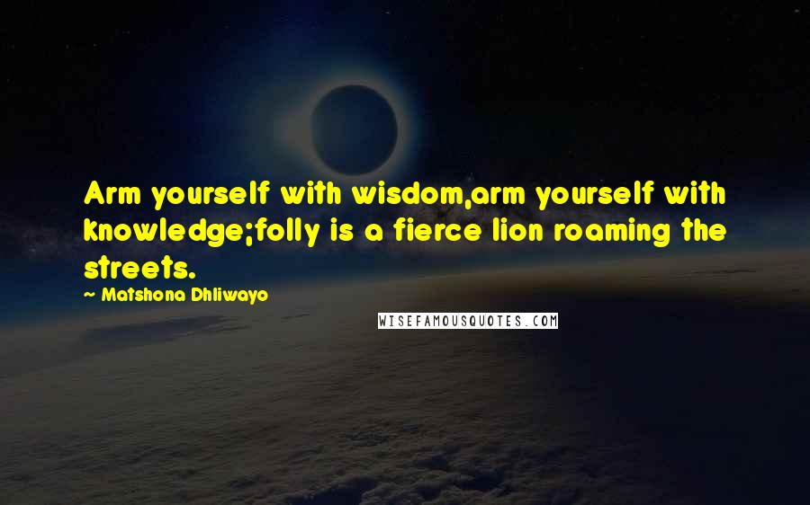 Matshona Dhliwayo Quotes: Arm yourself with wisdom,arm yourself with knowledge;folly is a fierce lion roaming the streets.