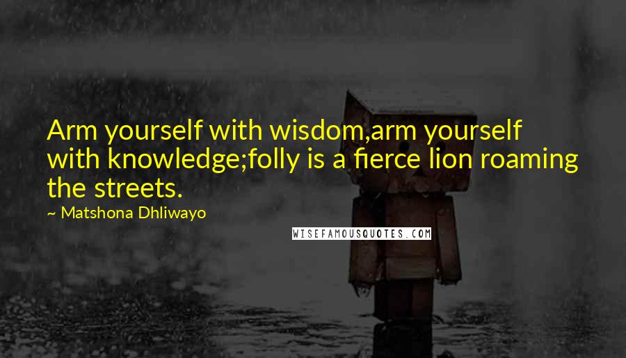 Matshona Dhliwayo Quotes: Arm yourself with wisdom,arm yourself with knowledge;folly is a fierce lion roaming the streets.