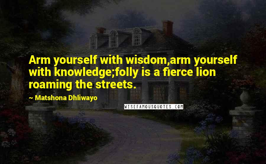 Matshona Dhliwayo Quotes: Arm yourself with wisdom,arm yourself with knowledge;folly is a fierce lion roaming the streets.