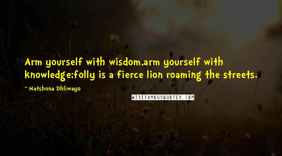 Matshona Dhliwayo Quotes: Arm yourself with wisdom,arm yourself with knowledge;folly is a fierce lion roaming the streets.