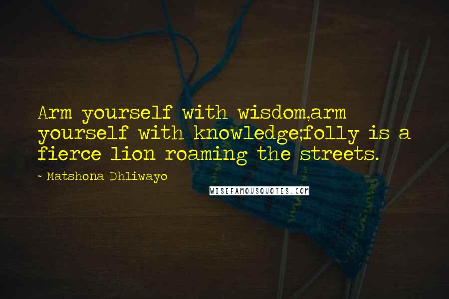 Matshona Dhliwayo Quotes: Arm yourself with wisdom,arm yourself with knowledge;folly is a fierce lion roaming the streets.