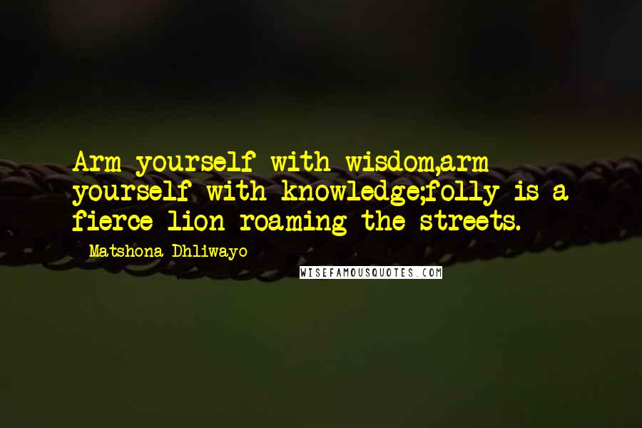 Matshona Dhliwayo Quotes: Arm yourself with wisdom,arm yourself with knowledge;folly is a fierce lion roaming the streets.