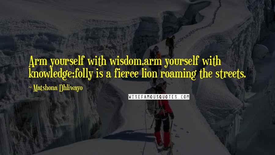 Matshona Dhliwayo Quotes: Arm yourself with wisdom,arm yourself with knowledge;folly is a fierce lion roaming the streets.