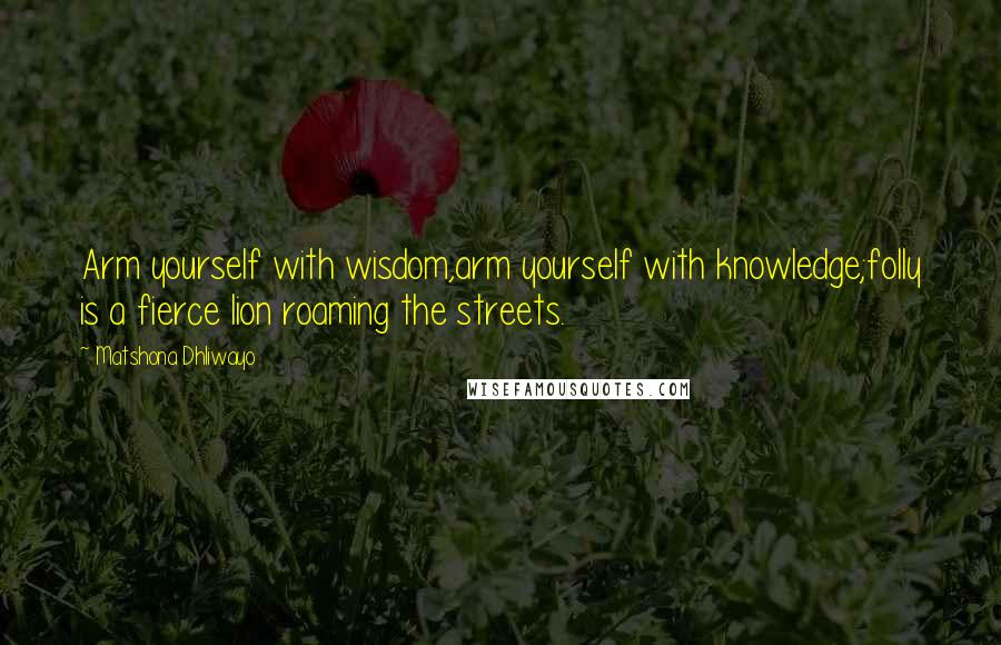 Matshona Dhliwayo Quotes: Arm yourself with wisdom,arm yourself with knowledge;folly is a fierce lion roaming the streets.
