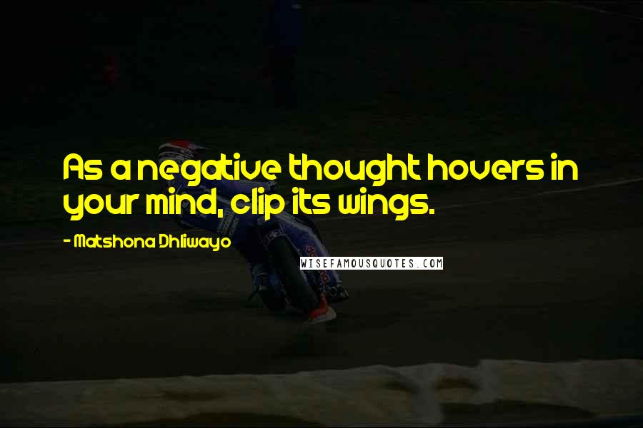 Matshona Dhliwayo Quotes: As a negative thought hovers in your mind, clip its wings.