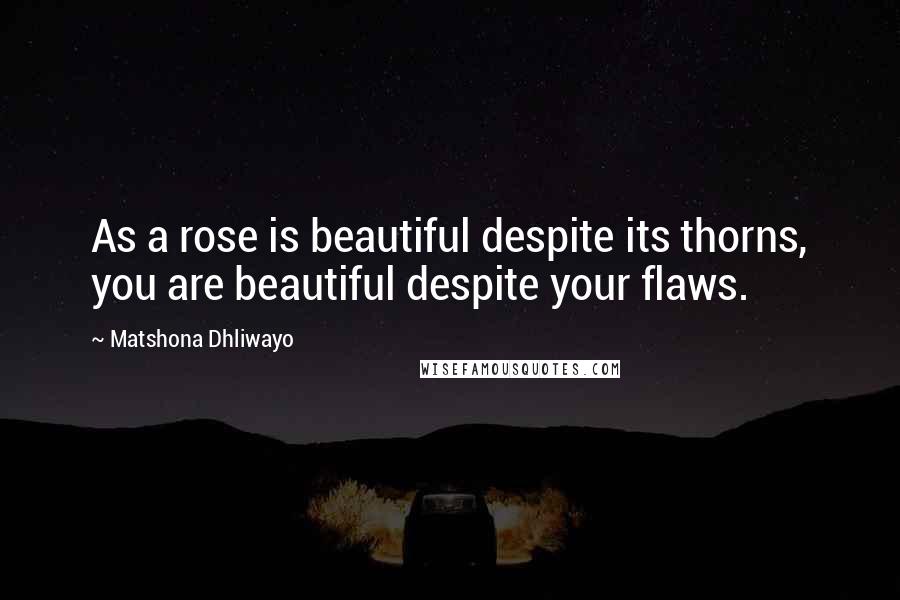 Matshona Dhliwayo Quotes: As a rose is beautiful despite its thorns, you are beautiful despite your flaws.