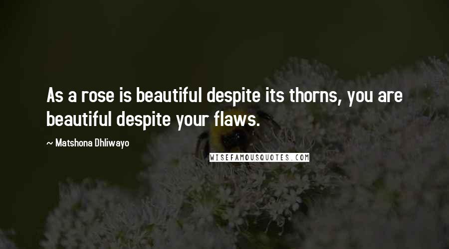 Matshona Dhliwayo Quotes: As a rose is beautiful despite its thorns, you are beautiful despite your flaws.