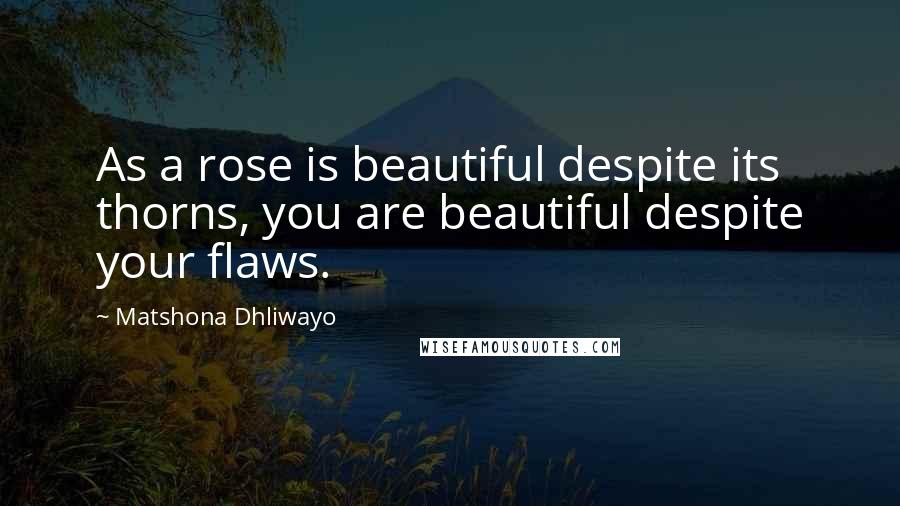 Matshona Dhliwayo Quotes: As a rose is beautiful despite its thorns, you are beautiful despite your flaws.