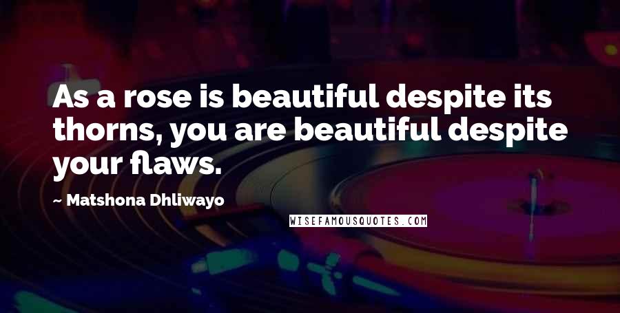 Matshona Dhliwayo Quotes: As a rose is beautiful despite its thorns, you are beautiful despite your flaws.