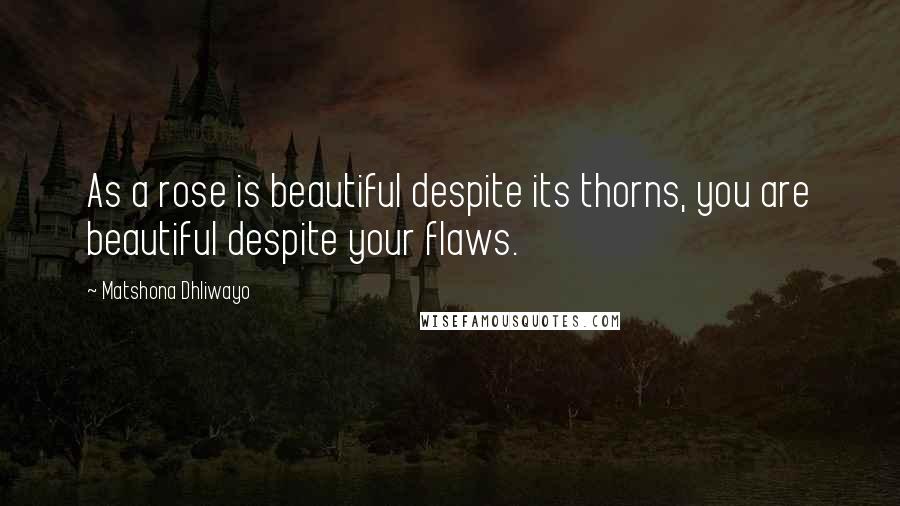 Matshona Dhliwayo Quotes: As a rose is beautiful despite its thorns, you are beautiful despite your flaws.