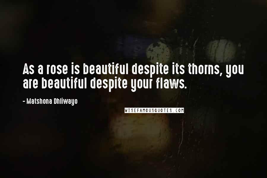 Matshona Dhliwayo Quotes: As a rose is beautiful despite its thorns, you are beautiful despite your flaws.