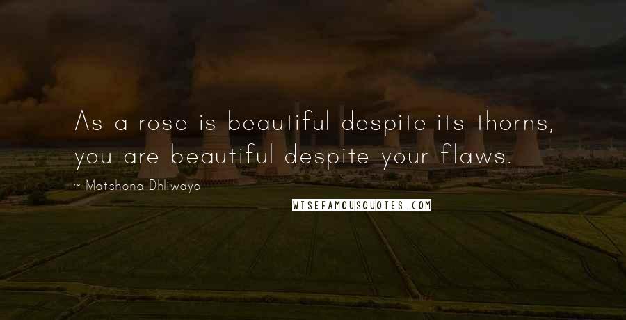 Matshona Dhliwayo Quotes: As a rose is beautiful despite its thorns, you are beautiful despite your flaws.