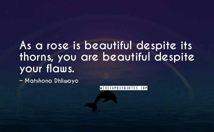 Matshona Dhliwayo Quotes: As a rose is beautiful despite its thorns, you are beautiful despite your flaws.