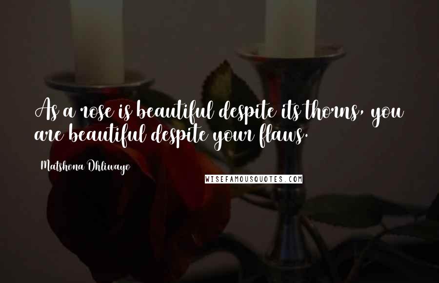 Matshona Dhliwayo Quotes: As a rose is beautiful despite its thorns, you are beautiful despite your flaws.