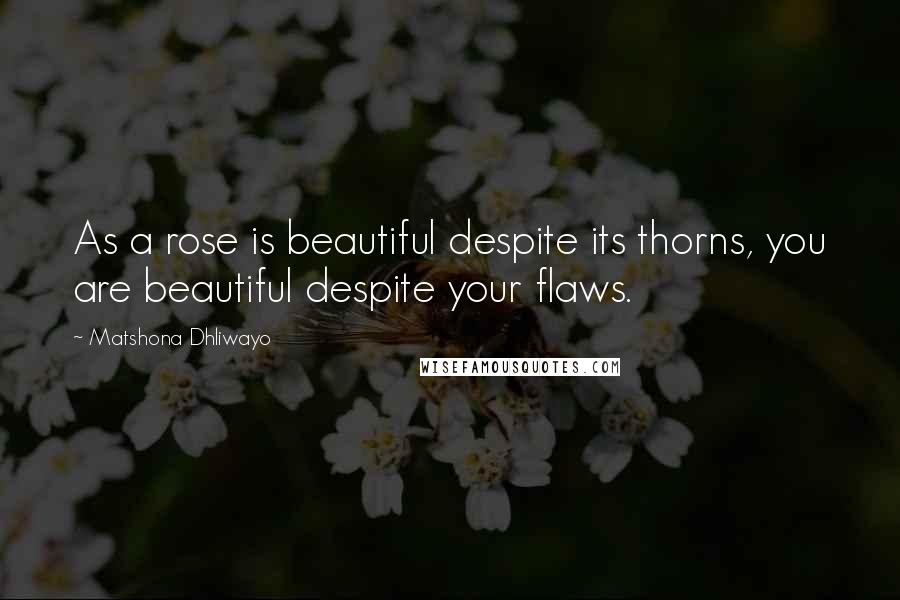 Matshona Dhliwayo Quotes: As a rose is beautiful despite its thorns, you are beautiful despite your flaws.