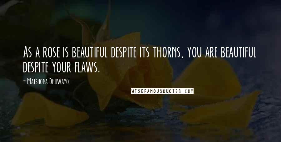 Matshona Dhliwayo Quotes: As a rose is beautiful despite its thorns, you are beautiful despite your flaws.