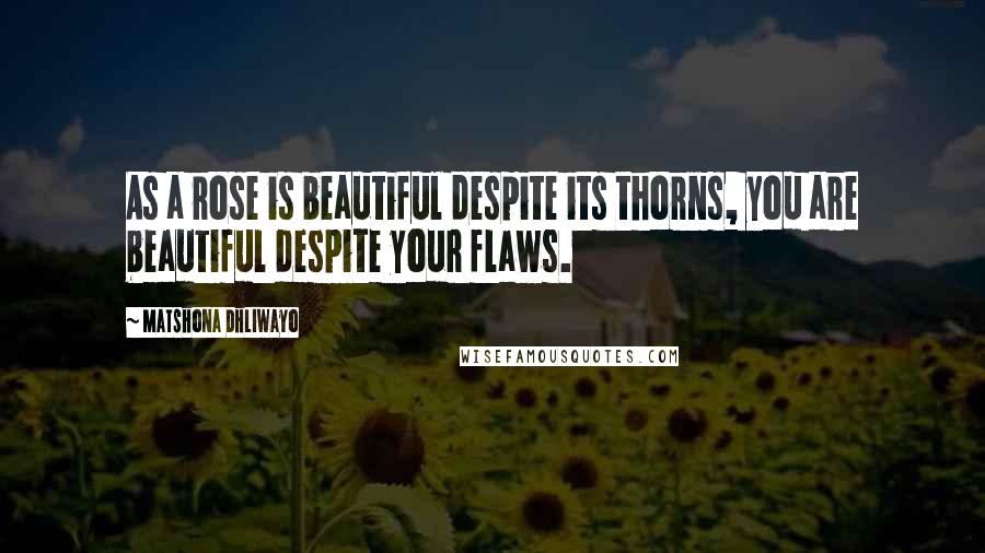 Matshona Dhliwayo Quotes: As a rose is beautiful despite its thorns, you are beautiful despite your flaws.