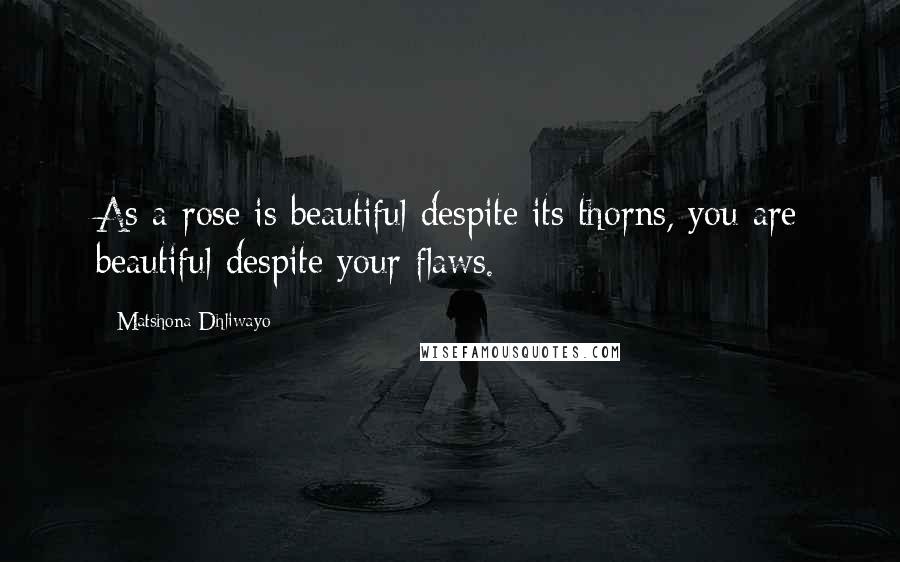 Matshona Dhliwayo Quotes: As a rose is beautiful despite its thorns, you are beautiful despite your flaws.