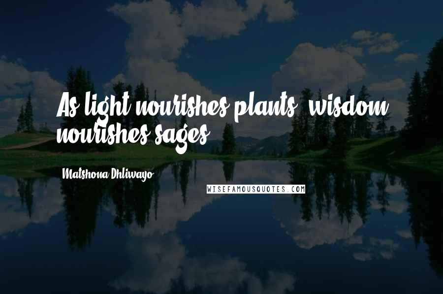 Matshona Dhliwayo Quotes: As light nourishes plants, wisdom nourishes sages.