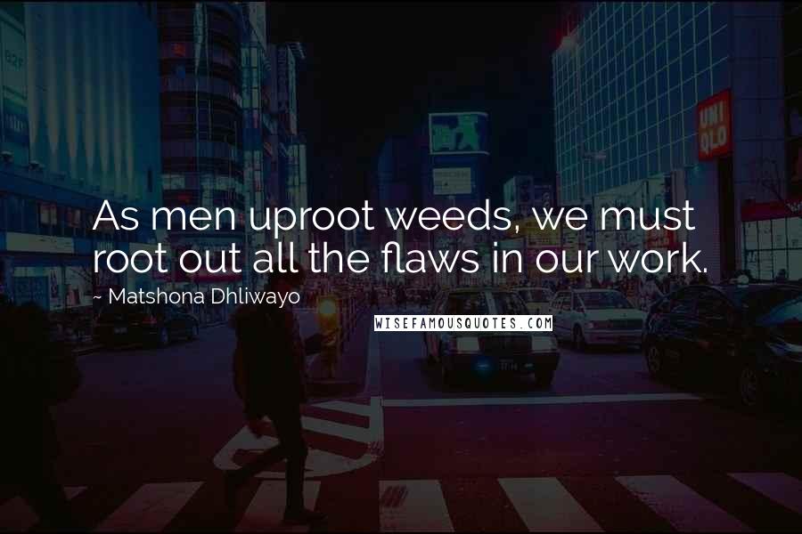 Matshona Dhliwayo Quotes: As men uproot weeds, we must root out all the flaws in our work.