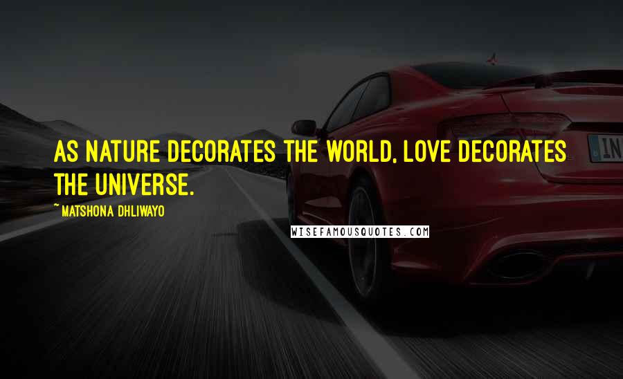 Matshona Dhliwayo Quotes: As nature decorates the world, love decorates the universe.