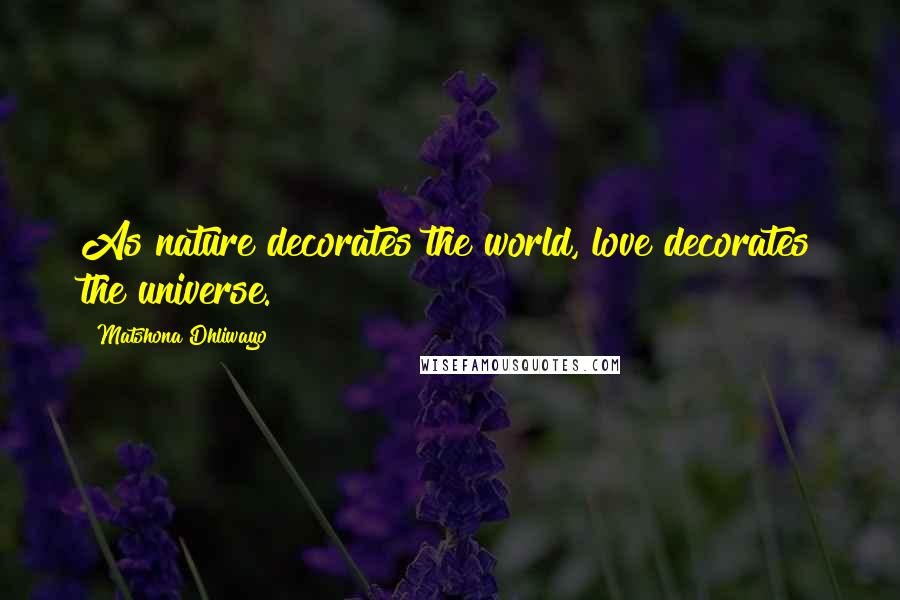 Matshona Dhliwayo Quotes: As nature decorates the world, love decorates the universe.