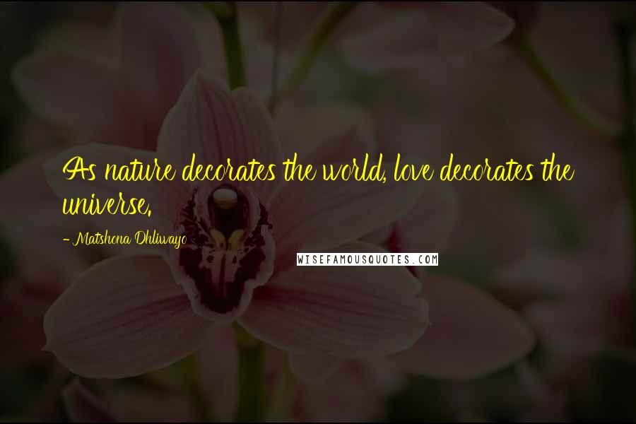Matshona Dhliwayo Quotes: As nature decorates the world, love decorates the universe.
