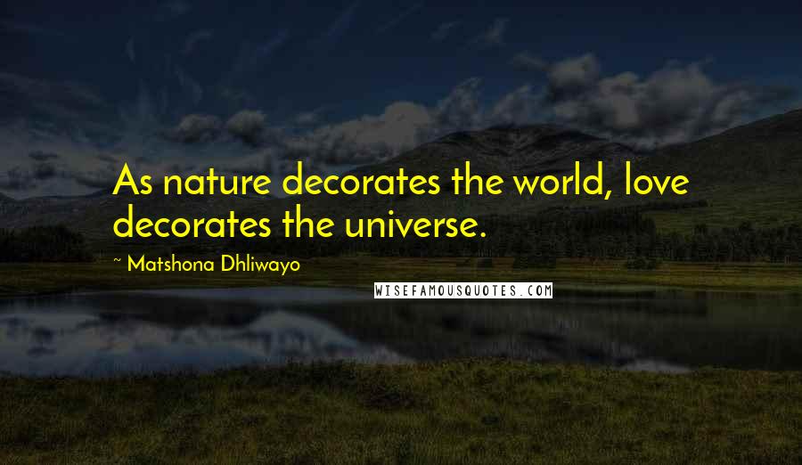 Matshona Dhliwayo Quotes: As nature decorates the world, love decorates the universe.