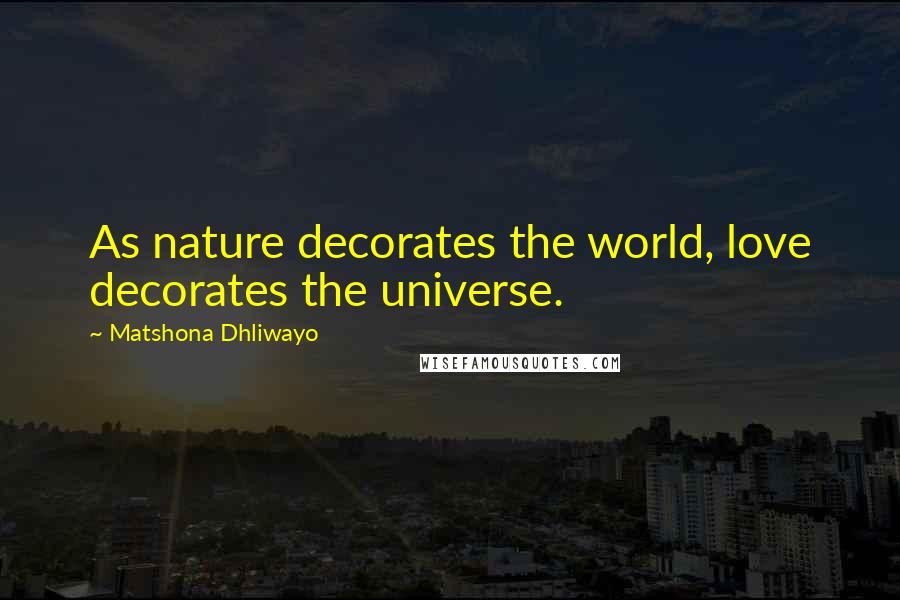 Matshona Dhliwayo Quotes: As nature decorates the world, love decorates the universe.