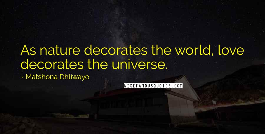 Matshona Dhliwayo Quotes: As nature decorates the world, love decorates the universe.