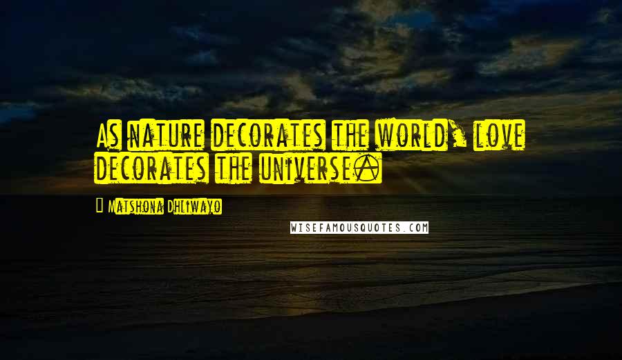 Matshona Dhliwayo Quotes: As nature decorates the world, love decorates the universe.