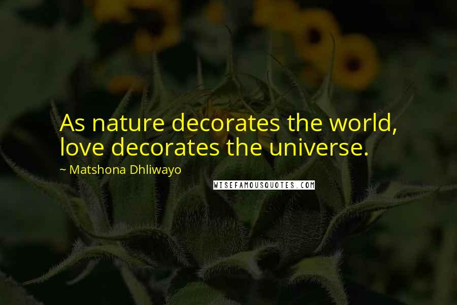 Matshona Dhliwayo Quotes: As nature decorates the world, love decorates the universe.