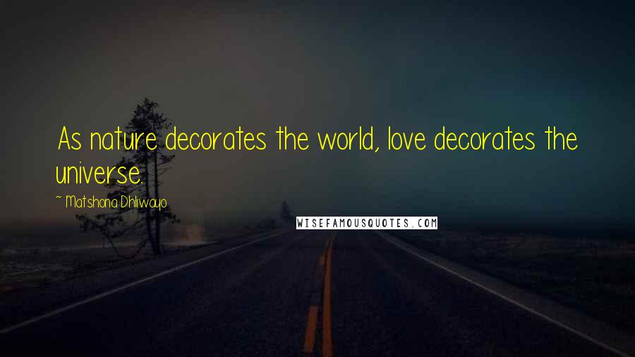 Matshona Dhliwayo Quotes: As nature decorates the world, love decorates the universe.