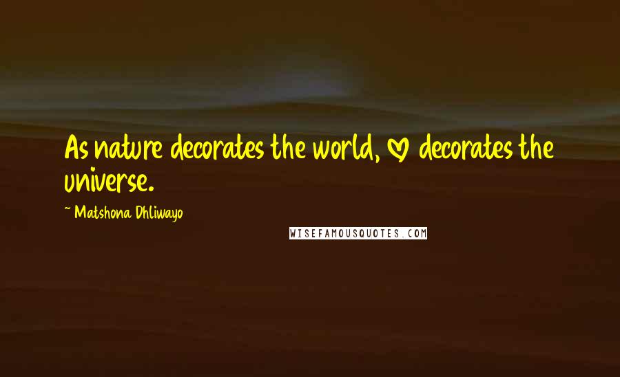Matshona Dhliwayo Quotes: As nature decorates the world, love decorates the universe.