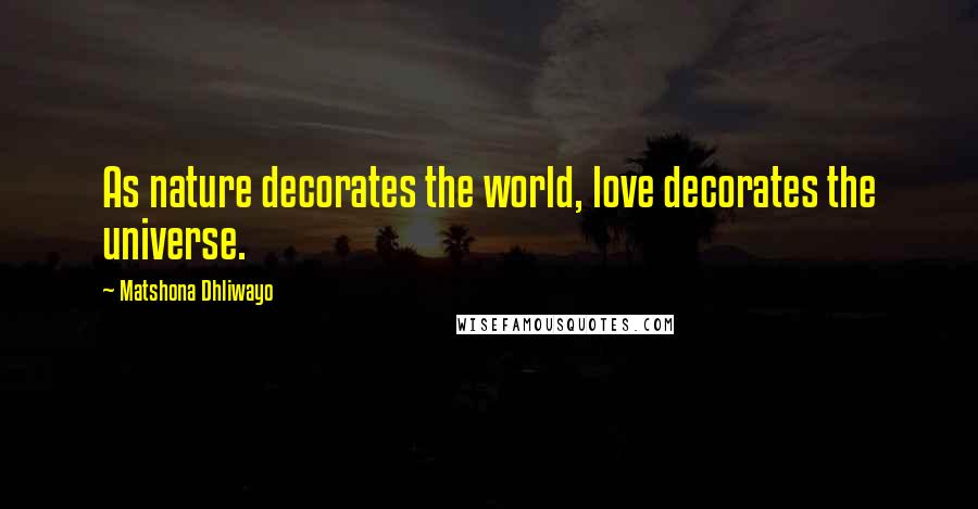 Matshona Dhliwayo Quotes: As nature decorates the world, love decorates the universe.