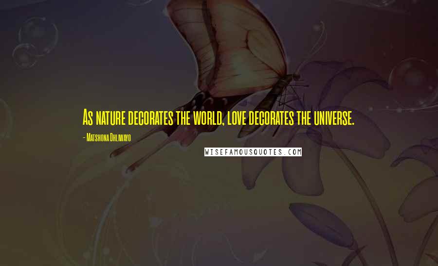 Matshona Dhliwayo Quotes: As nature decorates the world, love decorates the universe.