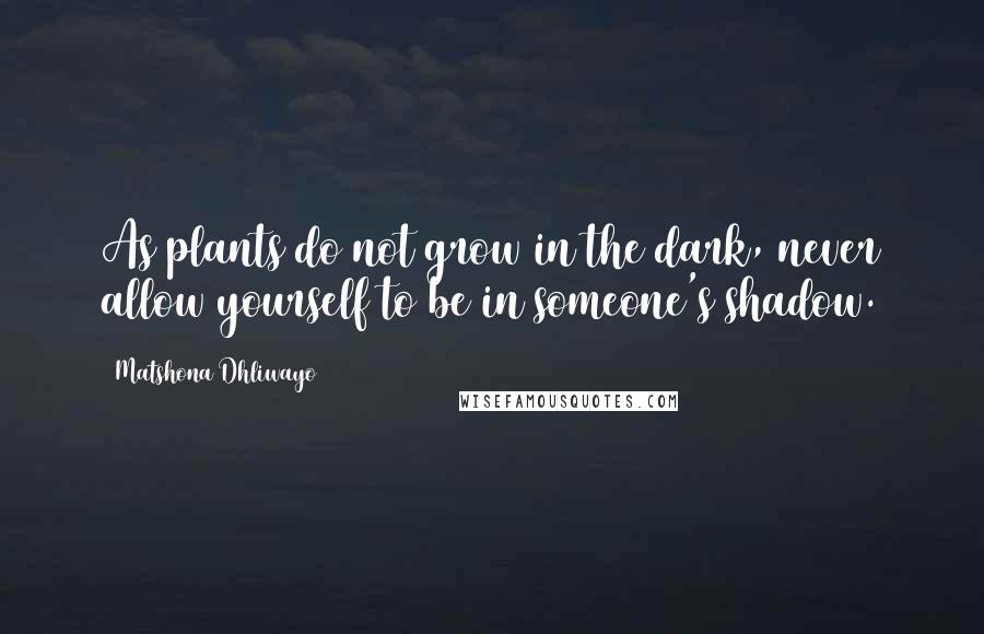 Matshona Dhliwayo Quotes: As plants do not grow in the dark, never allow yourself to be in someone's shadow.