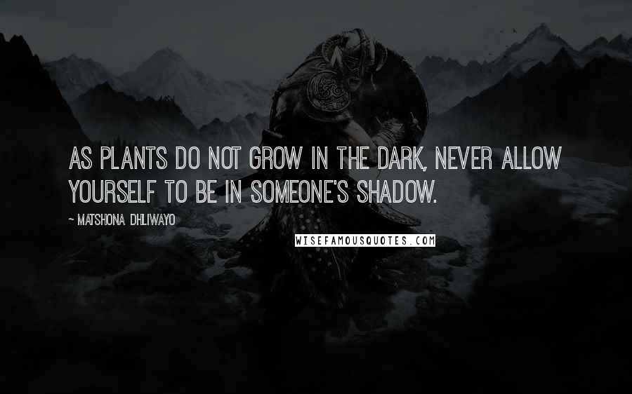 Matshona Dhliwayo Quotes: As plants do not grow in the dark, never allow yourself to be in someone's shadow.