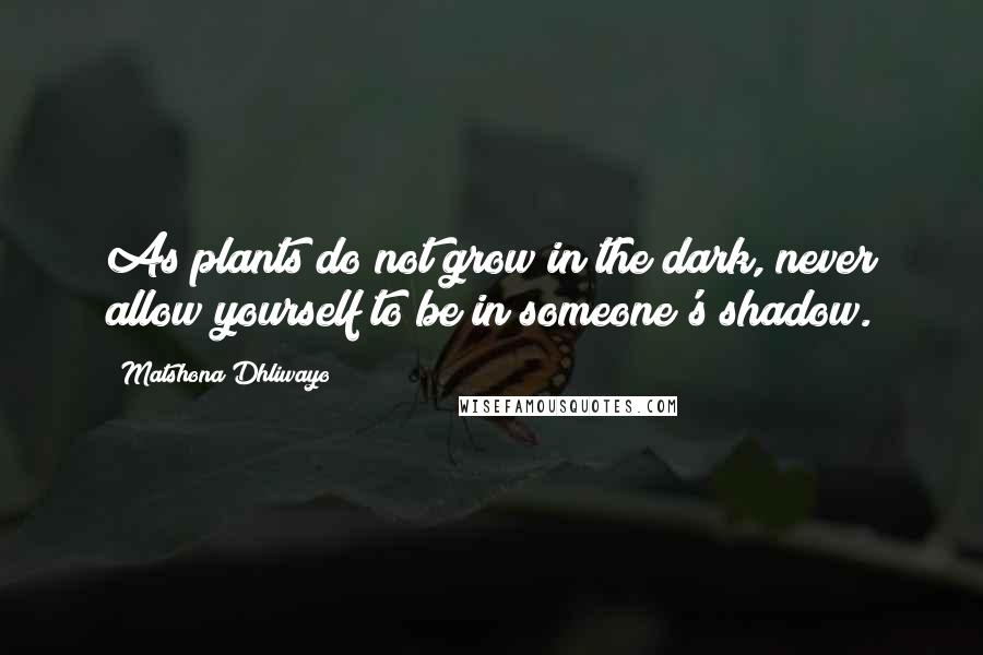 Matshona Dhliwayo Quotes: As plants do not grow in the dark, never allow yourself to be in someone's shadow.