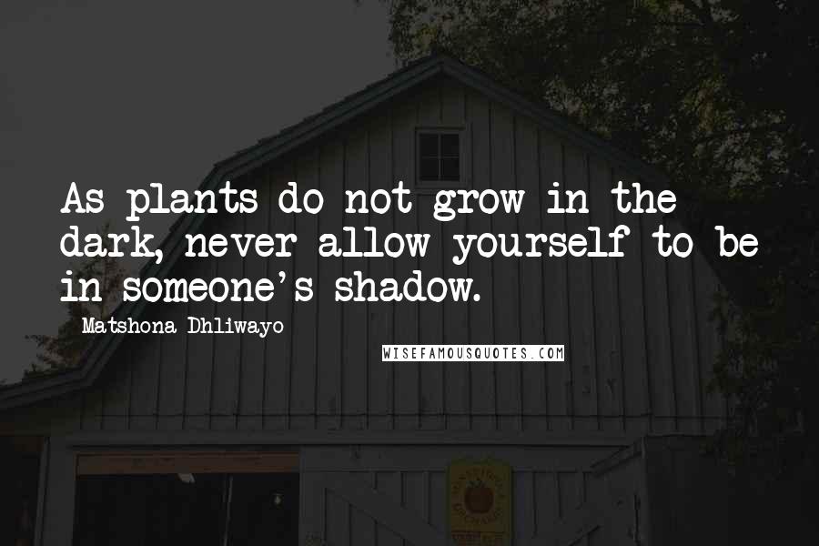 Matshona Dhliwayo Quotes: As plants do not grow in the dark, never allow yourself to be in someone's shadow.